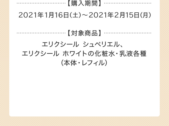 【購入期間】2021年1月16日（土）〜2021年2月15日（月） 【対象商品】エリクシール シュペリエル、エリクシール ホワイトの化粧水・乳液各種（本体・レフィル）