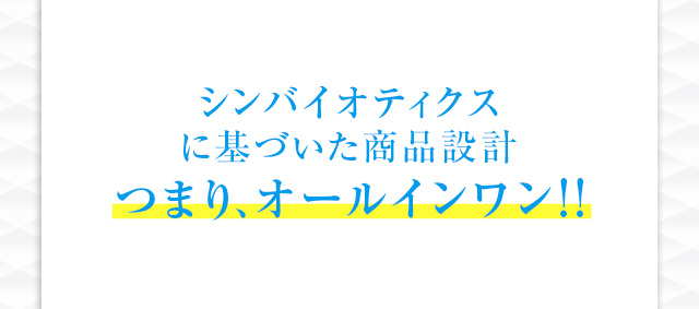 シンバイオティクスに基づいた商品設計 つまり、オールインワン！！