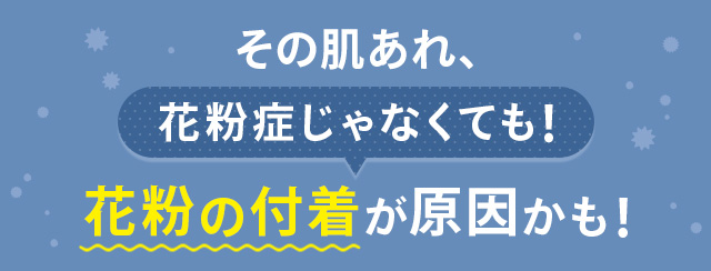 その肌あれ、 花粉症じゃなくても！ 花粉の付着が原因かも！