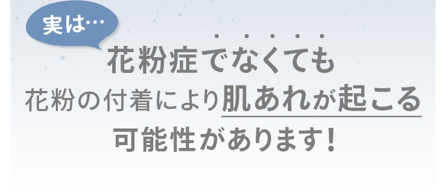 実は 花粉症でなくても花粉の付着により肌あれが起こる可能性があります！