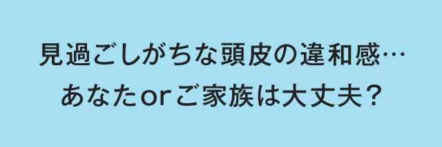 見過ごしがちな頭皮の違和感・・・ あなたorご家族は大丈夫？