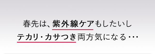 春先は、紫外線ケアもしたいしテカリ・カサつき両方気になる・・・