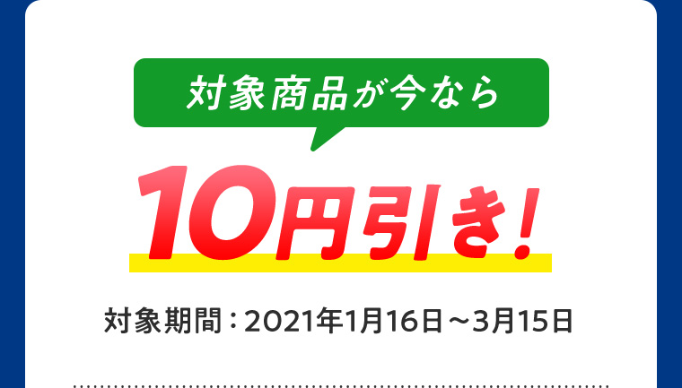 対象商品が今なら 10円引き！ 対象期間：2021年1月16日〜3月15日