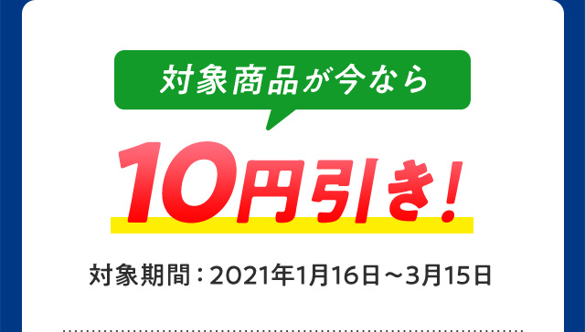 対象商品が今なら 10円引き！ 対象期間：2021年1月16日〜3月15日