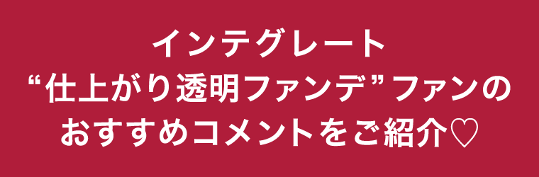 INTEGRATE“仕上がり透明ファンデ”ファンのおすすめコメントをご紹介