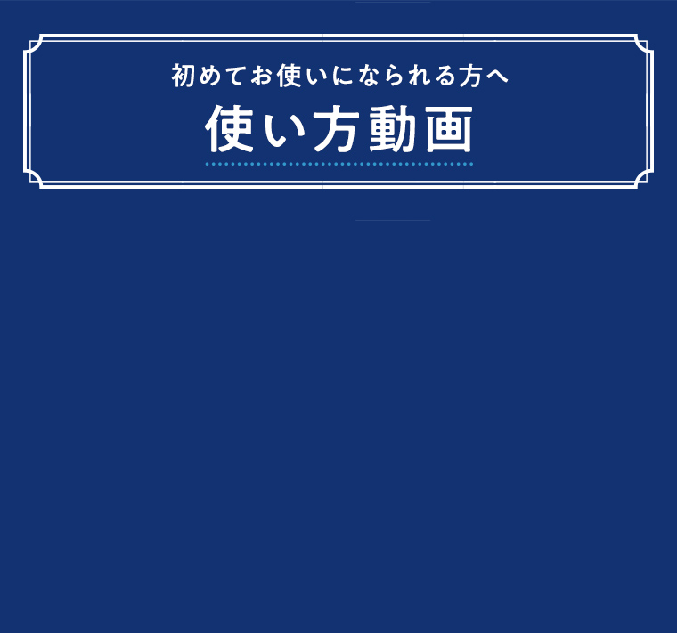 初めてお使いになられる方へ 使い方動画