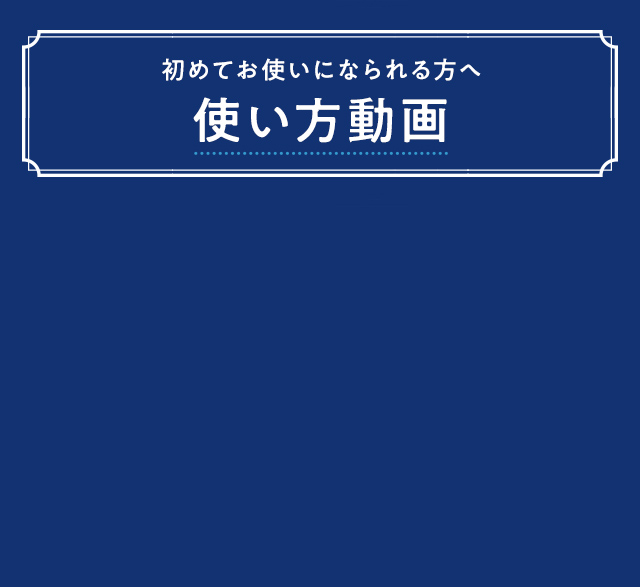 初めてお使いになられる方へ 使い方動画