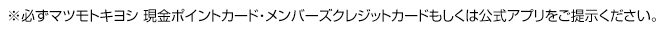 ※必ずマツモトキヨシ 現金ポイントカード・メンバーズクレジットカードもしくは公式アプリをご提示ください。