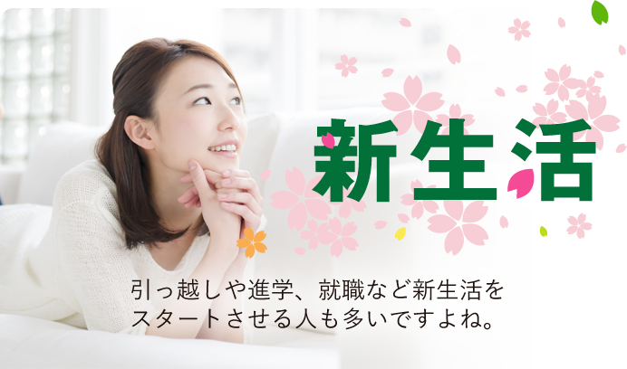 新生活 引っ越しや進学、就職など新生活をスタートさせる人も多いですよね。