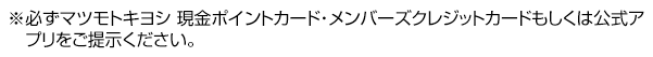 ※必ずマツモトキヨシ 現金ポイントカード・メンバーズクレジットカードもしくは公式アプリをご提示ください。