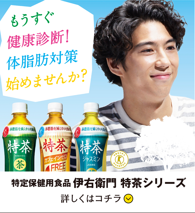 もうすぐ健康診断！体脂肪対策始めませんか？ 得テウ保険用食品 伊右衛門 特茶シリーズ 詳しくはコチラ