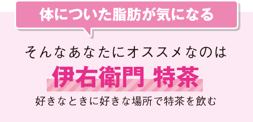 体についた脂肪が気になる そんなあなたにオススメなのは 伊右衛門 特茶 好きなときに好きな場所で特茶を飲む