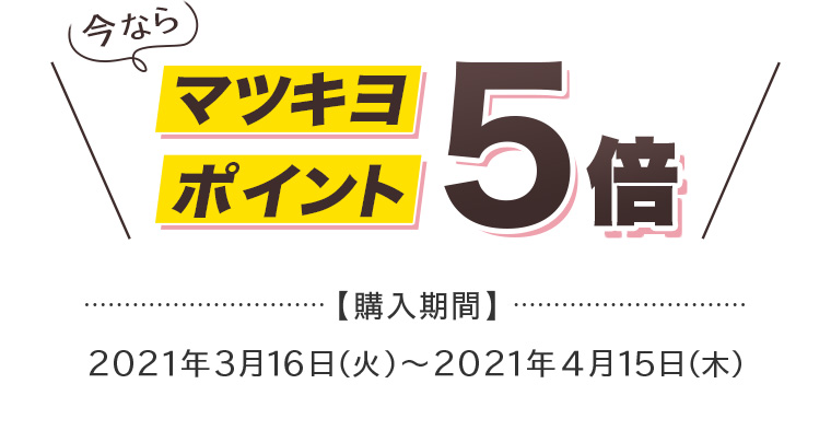 今なら マツキヨポイント5倍 【購入期間】2021年3月16日（火）〜2021年4月15日（木）