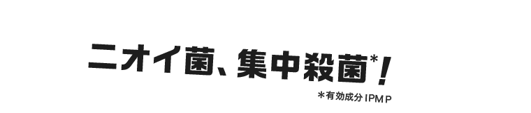 ニオイ菌、集中殺菌＊！ ＊有効成分IPMP