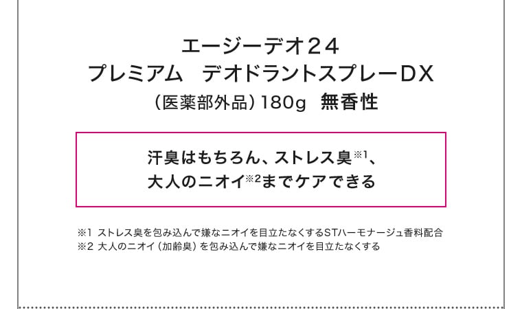 エージーデオ２４プレミアム  デオドラントスプレーＤＸ（医薬部外品）180g  無香性 汗臭はもちろん、ストレス臭※1、大人のニオイ※2までケアできる ※1 ストレス臭を包み込んで嫌なニオイを目立たなくするSTハーモナージュ香料配合 ※2 大人のニオイ（加齢臭）を包み込んで嫌なニオイを目立たなくする