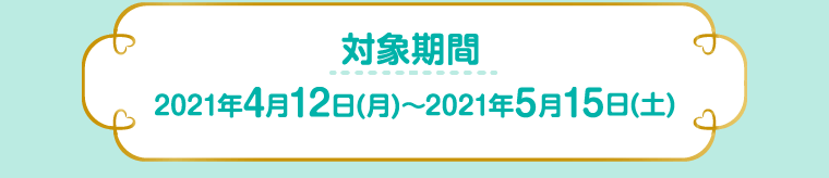 対象期間 2021年4月12日(月)～2021年5月15日(土)