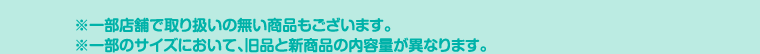 ※一部店舗で取り扱いの無い商品もございます。※一部のサイズにおいて、旧品と新商品の内容量が異なります。