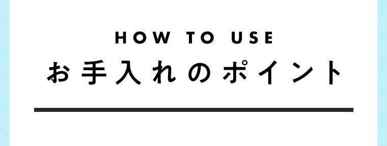 HOW TO USE お手入れのポイント