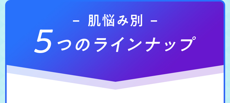 肌悩み別 5つのラインナップ