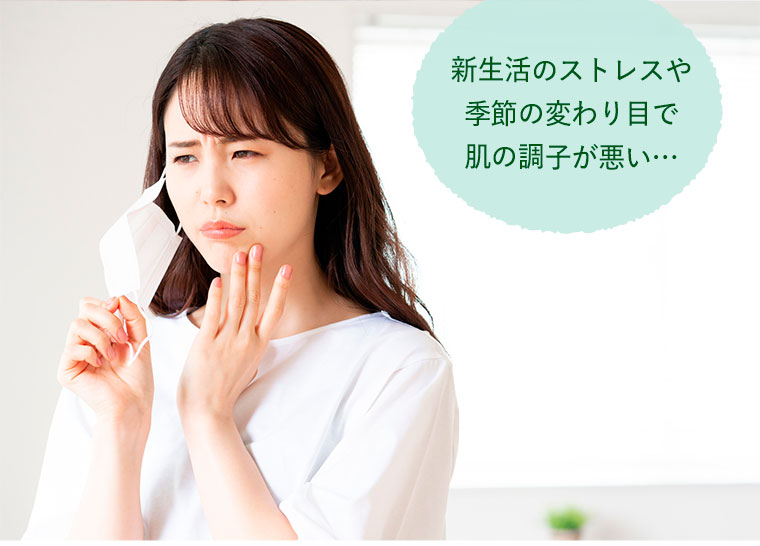 新生活のストレスや季節の変わり目で肌の調子が悪い…