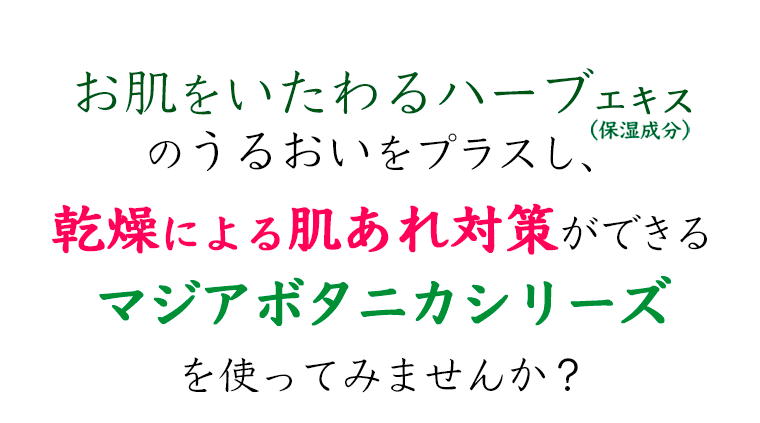 お肌をいたわるハーブエキスのうるおいをプラスし、乾燥による肌あれ対策ができるマジアボタニカシリーズを使ってみませんか？