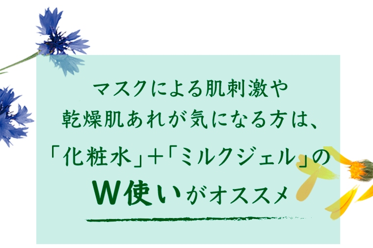 マスクによる肌刺激や乾燥肌あれが気になる方は、「化粧水」「ミルクジェル」のW使いがオススメ