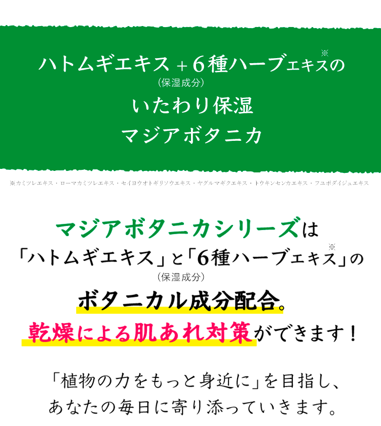 マジアボタニカシリーズは「ハトムギエキス」と「6種ハーブエキス」のボタニカル成分配合。乾燥による肌あれ対策ができます！