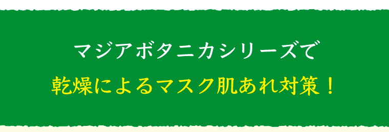 マジアボタニカシリーズで乾燥によるマスク肌あれ対策！