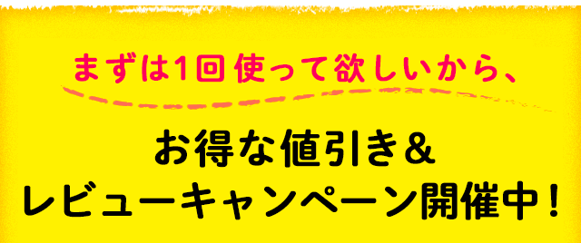 まずは1回使って欲しいから、お得な値引き＆レビューキャンペーン開催中！