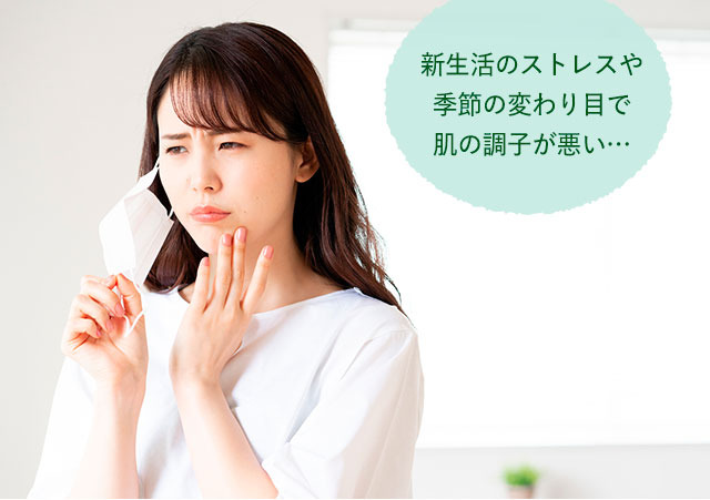 新生活のストレスや季節の変わり目で肌の調子が悪い…