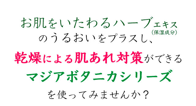 お肌をいたわるハーブエキスのうるおいをプラスし、乾燥による肌あれ対策ができるマジアボタニカシリーズを使ってみませんか？