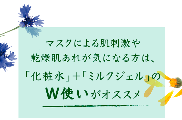 マスクによる肌刺激や乾燥肌あれが気になる方は、「化粧水」「ミルクジェル」のW使いがオススメ