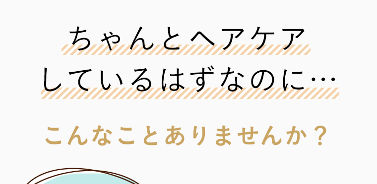 ちゃんとヘアケアしているはずなのに…こんなことありませんか？