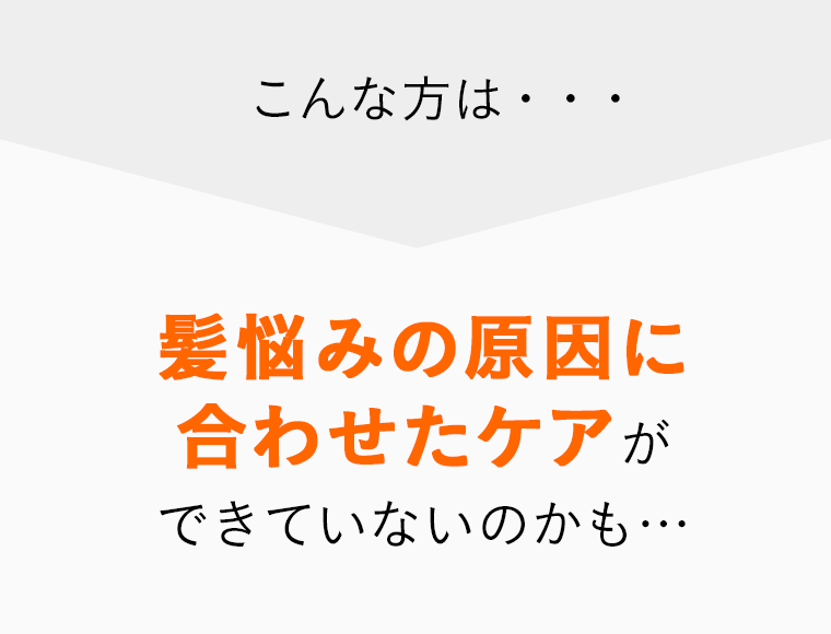 こんな方は…髪悩みの原因に合わせたケアができていないのかも…