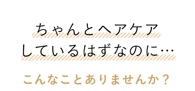 ちゃんとヘアケアしているはずなのに…こんなことありませんか？