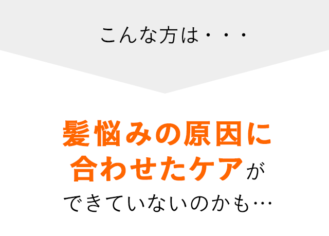 こんな方は…髪悩みの原因に合わせたケアができていないのかも…