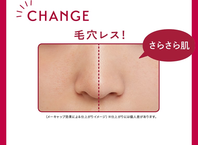 CHANGE 毛穴レス！ さらさら肌 （メーキャップ効果による仕上がりイメージ）※仕上がりには個人差があります。