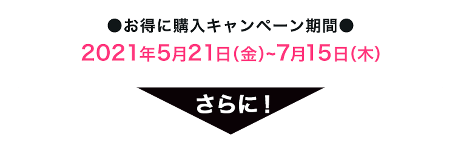 ●お得に購入キャンペーン期間●2021年5月21日（金）~7月15日（木）