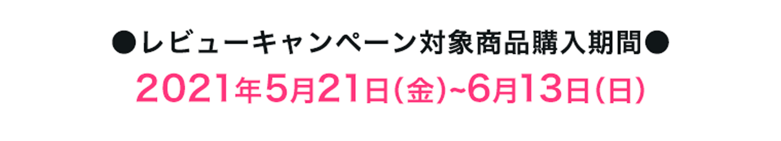 ●レビューキャンペーン対象商品購入期間●2021年5月21日（金）~6月13日（日）