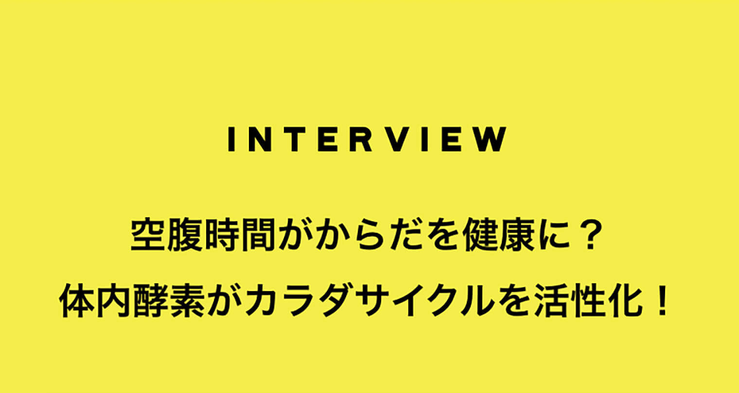 INTERVIEW 空腹時間がからだを健康に？体内酵素がカラダサイクルを活性化！