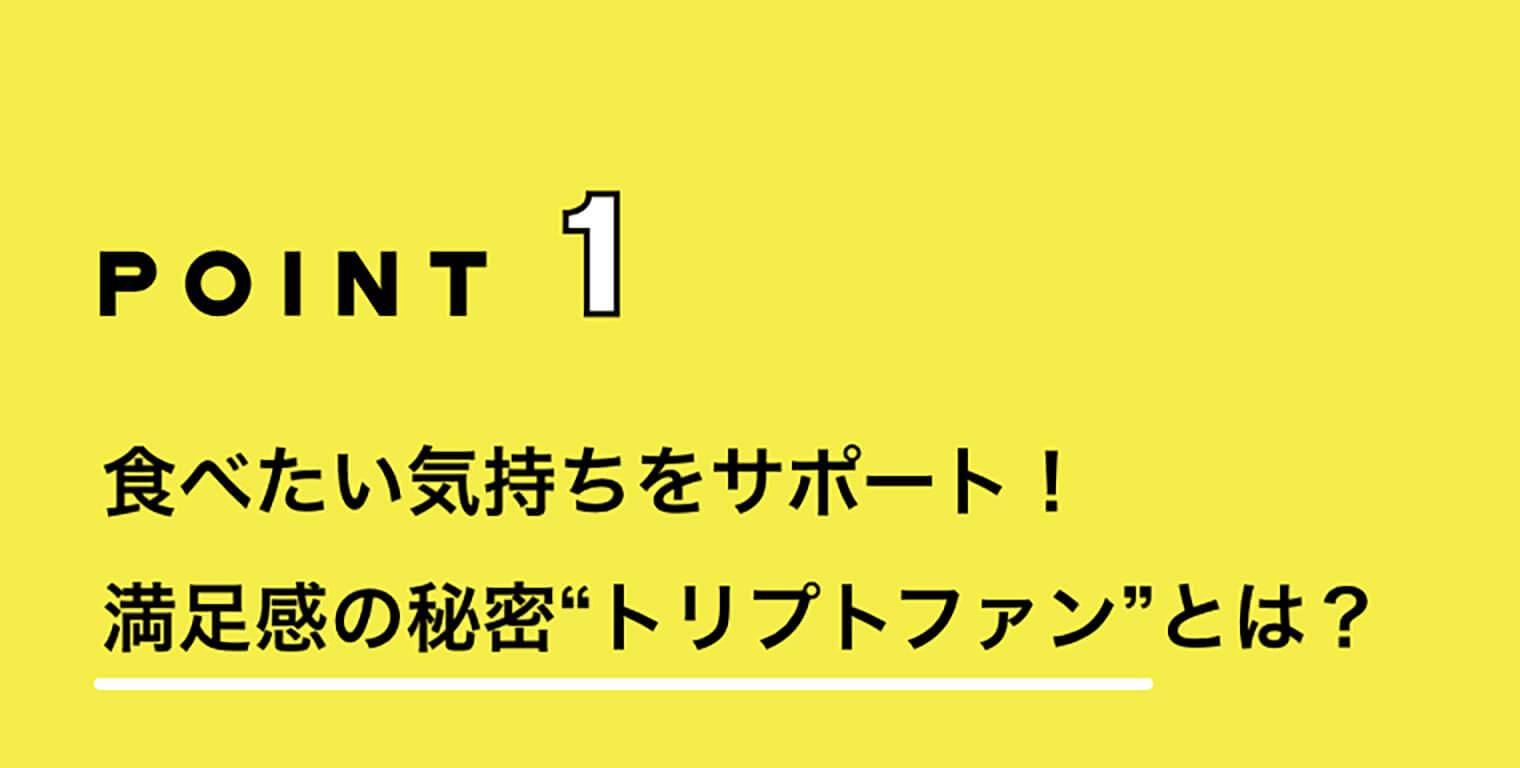 POINT1 食べたい気持ちをサポート！満足感の秘密“トリプトファン”とは？