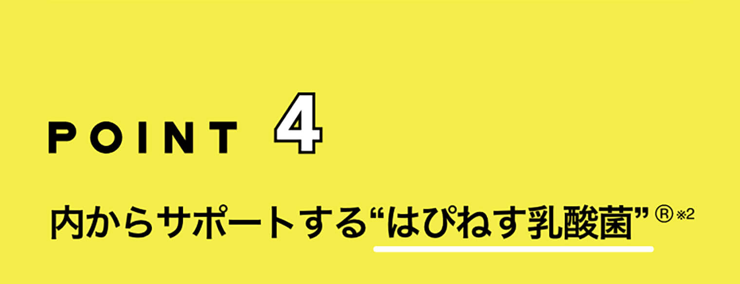 POINT4 内からサポートする“はぴねす乳酸菌”R※2