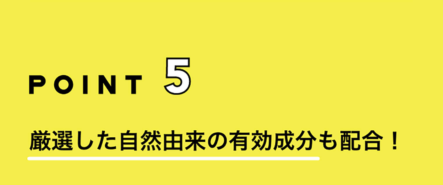 POINT5 厳選した自然由来の有効成分も配合！