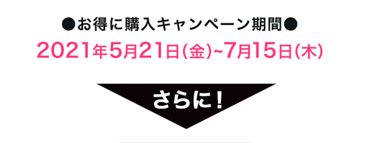●お得に購入キャンペーン期間●2021年5月21日（金）~7月15日（木）