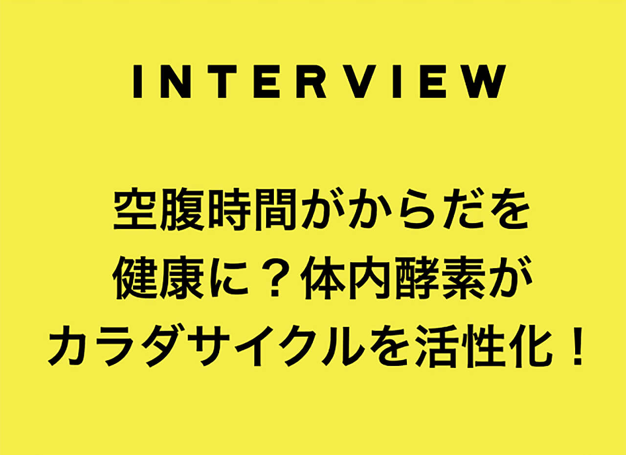 INTERVIEW 空腹時間がからだを健康に？体内酵素がカラダサイクルを活性化！