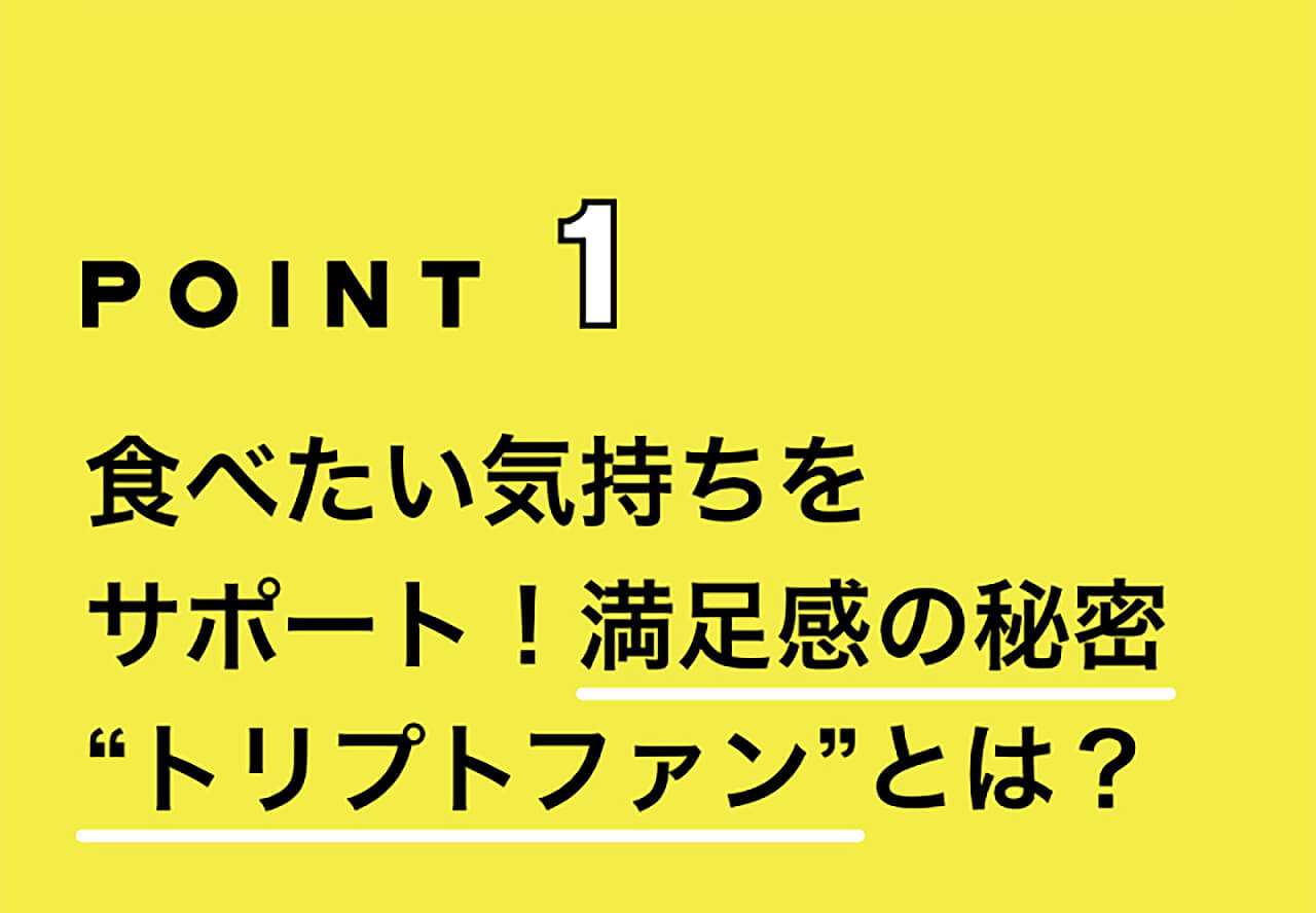 POINT1 食べたい気持ちをサポート！満足感の秘密“トリプトファン”とは？