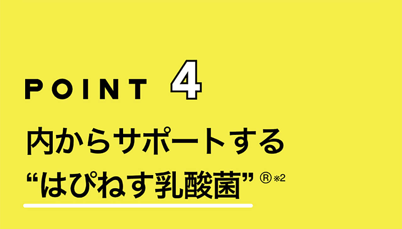 POINT4 内からサポートする“はぴねす乳酸菌”R※2