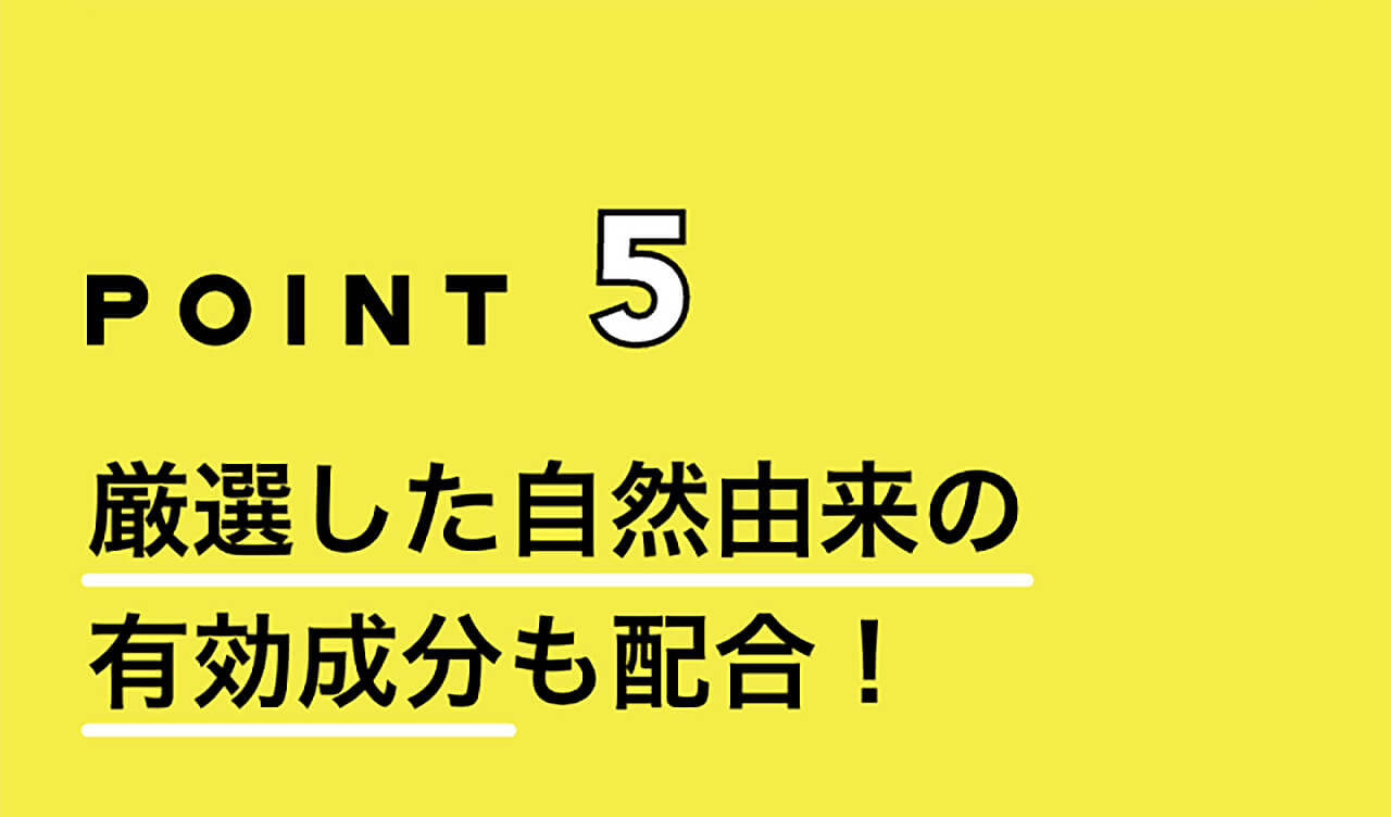 POINT5 厳選した自然由来の有効成分も配合！