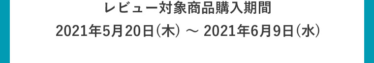 レビュー対象商品購入期間2021年5月20日(木)〜2021年6月9日(水)