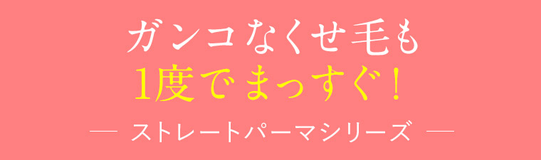ガンコなくせ毛も 1度でまっすぐ！ ストレートパーマシリーズ